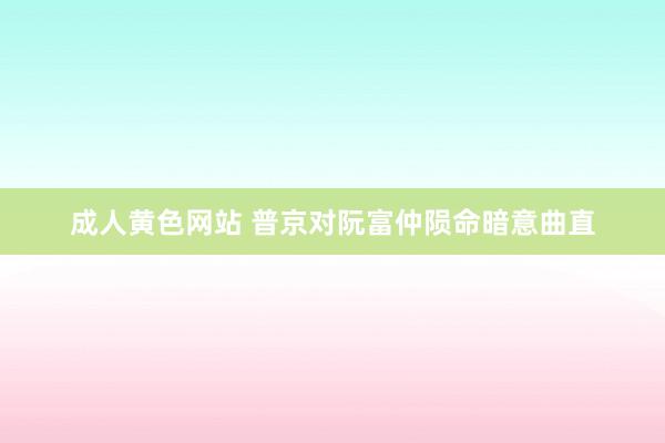 成人黄色网站 普京对阮富仲陨命暗意曲直