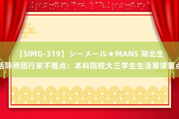 【SIMG-319】シーメール★MANS 湖北生活导师团行家不雅点：本科院校大三学生生活筹谋重点