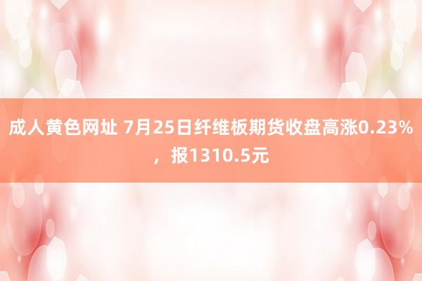 成人黄色网址 7月25日纤维板期货收盘高涨0.23%，报1310.5元