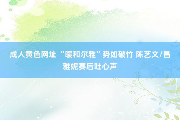 成人黄色网址 “暖和尔雅”势如破竹 陈艺文/昌雅妮赛后吐心声