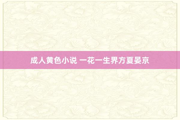 成人黄色小说 一花一生界方夏晏京