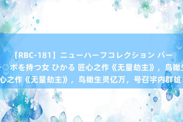 【RBC-181】ニューハーフコレクション パーフェクトエロマシーン チ○ポを持つ女 ひかる 匠心之作《无量劫主》，鸟瞰生灵亿万，号召宇内群雄！