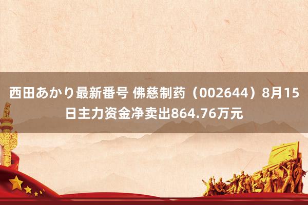 西田あかり最新番号 佛慈制药(002644)8月15日主力资金净卖出864.76万元