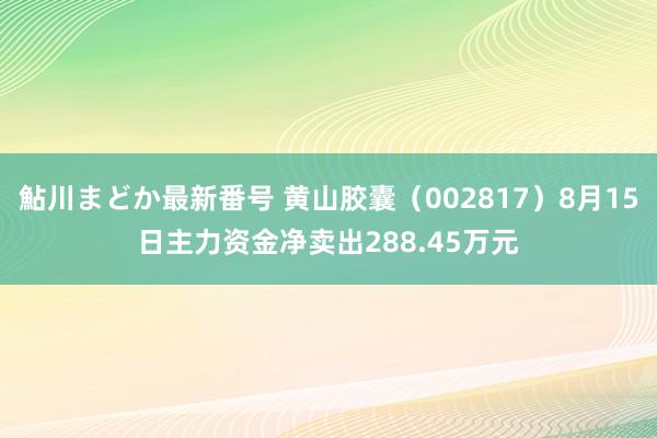 鮎川まどか最新番号 黄山胶囊(002817)8月15日主力资金净卖出288.45万元