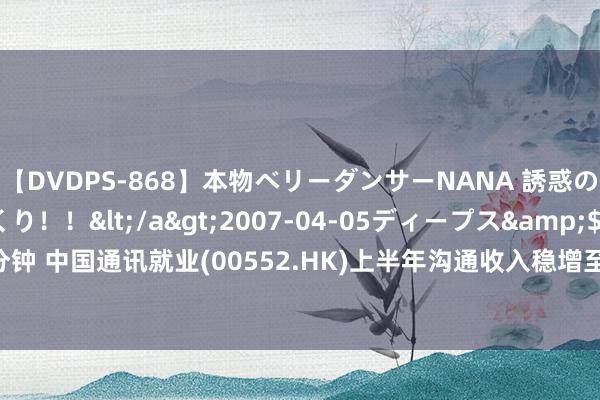 【DVDPS-868】本物ベリーダンサーNANA 誘惑の腰使いで潮吹きまくり！！</a>2007-04-05ディープス&$DEEP’S117分钟 中国通讯就业(00552.HK)上半年沟通收入稳增至744.12亿元  归母净利润达21.25亿元