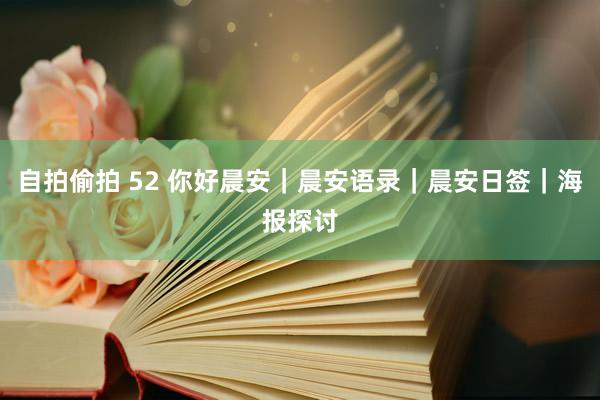 自拍偷拍 52 你好晨安|晨安语录|晨安日签|海报探讨