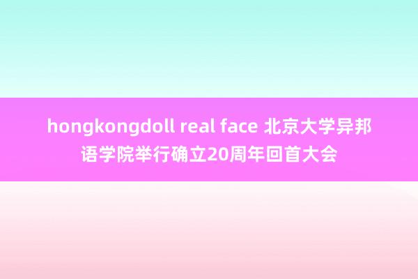 hongkongdoll real face 北京大学异邦语学院举行确立20周年回首大会