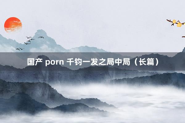 国产 porn 千钧一发之局中局(长篇)