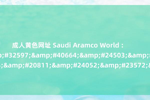 成人黄色网址 Saudi Aramco World :        &#31302;&#32597;&#40664;&#24503;&#183;&#20234;&#20811;&#24052;&#23572;&#30340;&#35799;&#27468;&#22823;&#31735;&#36710;