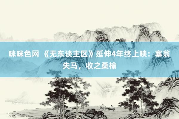 咪咪色网 《无东谈主区》延伸4年终上映:塞翁失马,收之桑榆