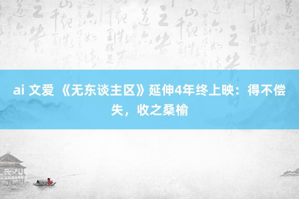 ai 文爱 《无东谈主区》延伸4年终上映:得不偿失,收之桑榆