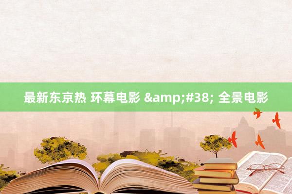 最新东京热 环幕电影 &#38; 全景电影