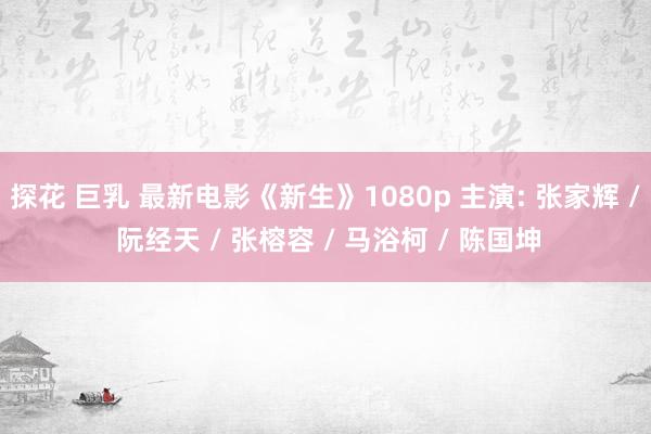 探花 巨乳 最新电影《新生》1080p 主演: 张家辉 / 阮经天 / 张榕容 / 马浴柯 / 陈国坤