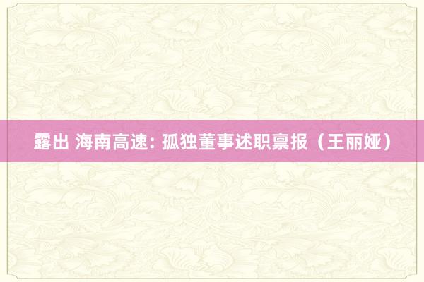 露出 海南高速: 孤独董事述职禀报(王丽娅)