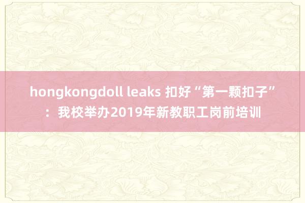 hongkongdoll leaks 扣好“第一颗扣子”：我校举办2019年新教职工岗前培训