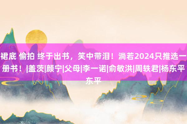 裙底 偷拍 终于出书，笑中带泪！淌若2024只推选一册书！|盖茨|颜宁|父母|李一诺|俞敏洪|周轶君|杨东平