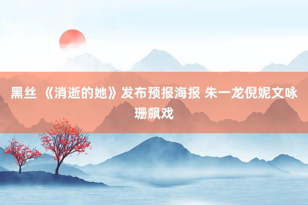 黑丝 《消逝的她》发布预报海报 朱一龙倪妮文咏珊飙戏