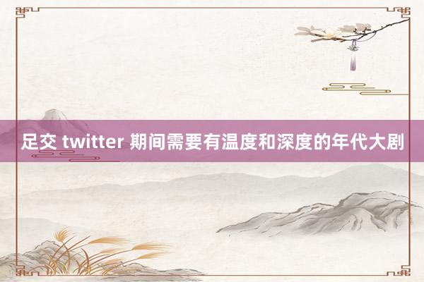 足交 twitter 期间需要有温度和深度的年代大剧
