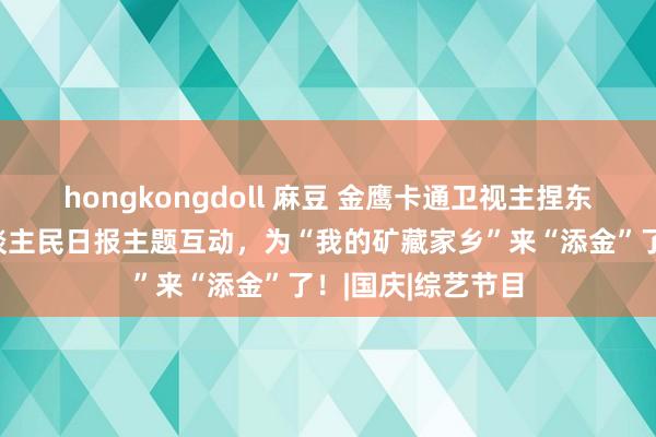 hongkongdoll 麻豆 金鹰卡通卫视主捏东谈主受邀参与东谈主民日报主题互动，为“我的矿藏家乡”来“添金”了！|国庆|综艺节目