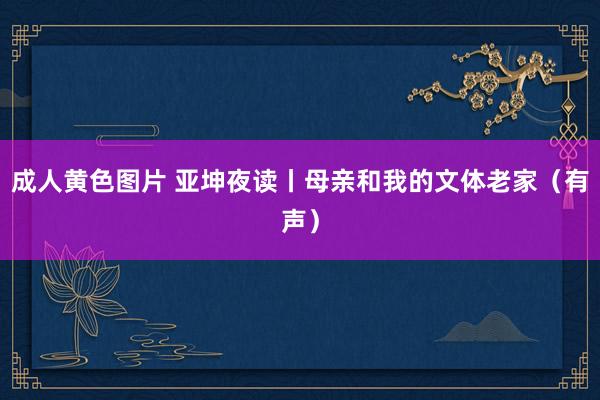 成人黄色图片 亚坤夜读丨母亲和我的文体老家（有声）