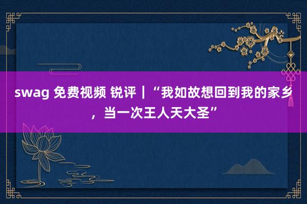 swag 免费视频 锐评｜“我如故想回到我的家乡，当一次王人天大圣”