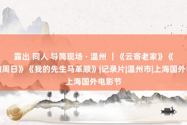露出 同人 导筒现场 · 温州 ｜《云寄老家》《八月的周日》《我的先生马革顺》|记录片|温州市|上海国外电影节
