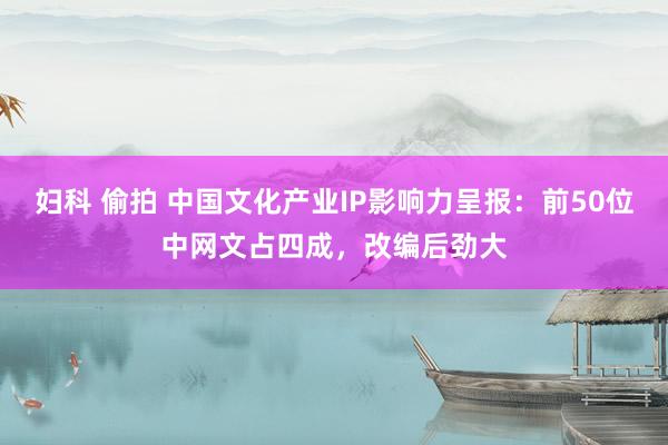 妇科 偷拍 中国文化产业IP影响力呈报：前50位中网文占四成，改编后劲大