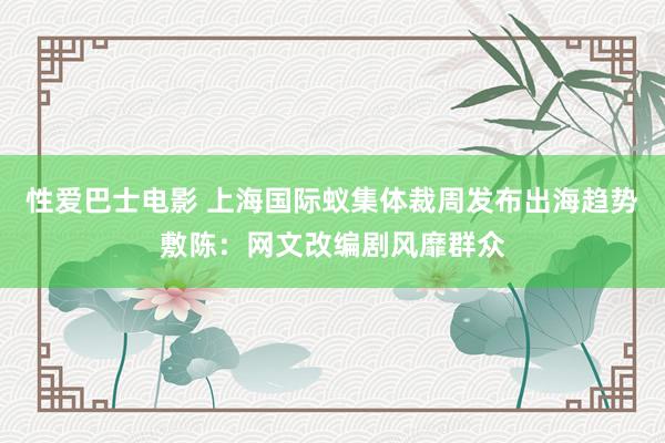 性爱巴士电影 上海国际蚁集体裁周发布出海趋势敷陈：网文改编剧风靡群众