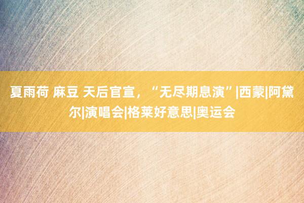 夏雨荷 麻豆 天后官宣，“无尽期息演”|西蒙|阿黛尔|演唱会|格莱好意思|奥运会