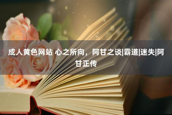 成人黄色网站 心之所向，阿甘之谈|霸道|迷失|阿甘正传