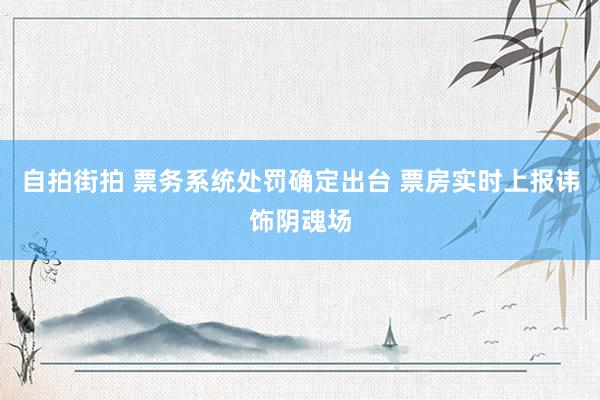 自拍街拍 票务系统处罚确定出台 票房实时上报讳饰阴魂场