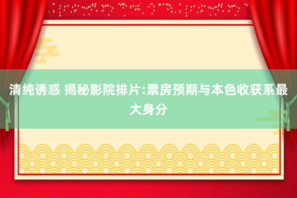 清纯诱惑 揭秘影院排片:票房预期与本色收获系最大身分