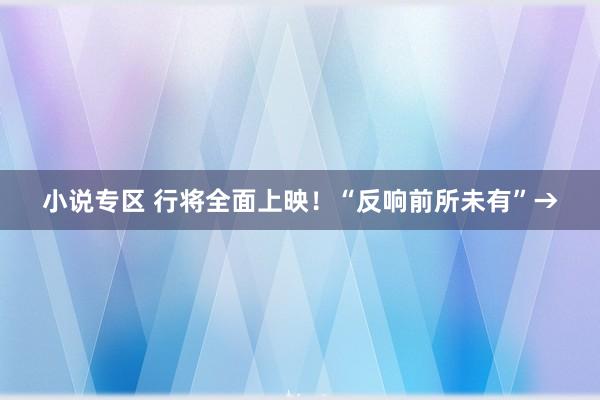 小说专区 行将全面上映！“反响前所未有”→