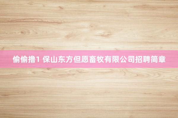 偷偷撸1 保山东方但愿畜牧有限公司招聘简章