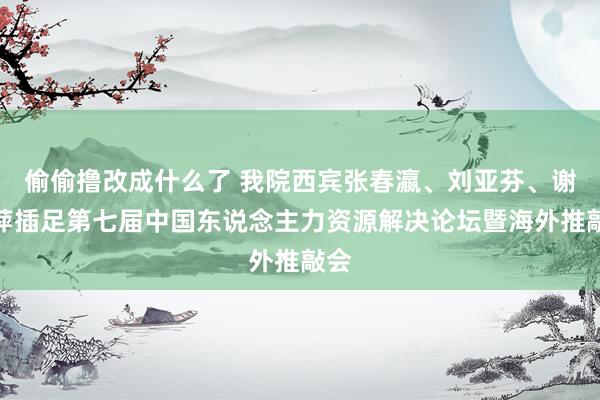 偷偷撸改成什么了 我院西宾张春瀛、刘亚芬、谢觉萍插足第七届中国东说念主力资源解决论坛暨海外推敲会