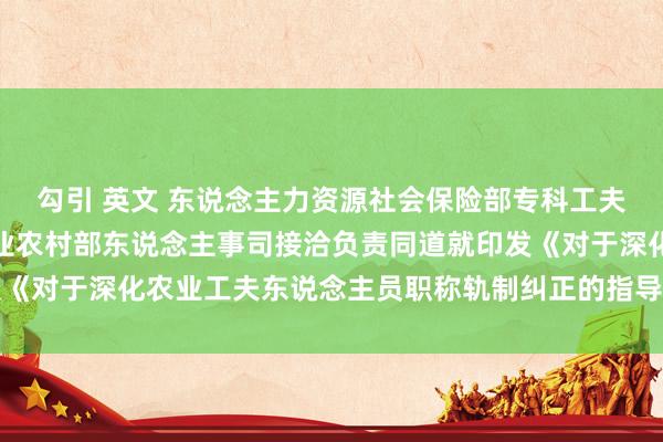 勾引 英文 东说念主力资源社会保险部专科工夫东说念主员治理司、农业农村部东说念主事司接洽负责同道就印发《对于深化农业工夫东说念主员职称轨制纠正的指导概念》答记者问