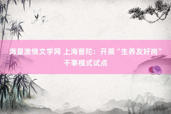 海量激情文学网 上海普陀：开展“生养友好岗”干事模式试点