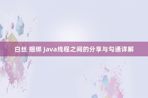 白丝 捆绑 Java线程之间的分享与勾通详解