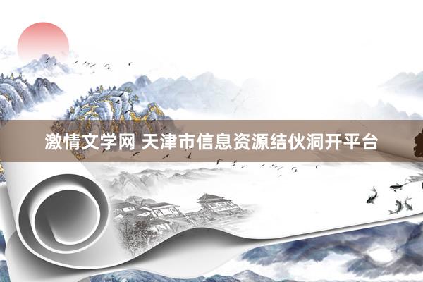 激情文学网 天津市信息资源结伙洞开平台