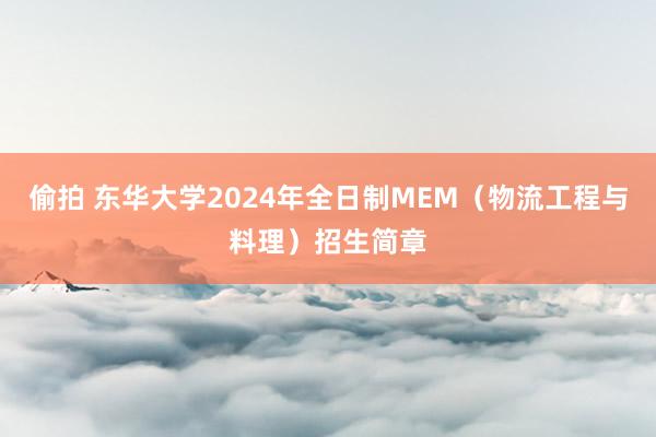 偷拍 东华大学2024年全日制MEM（物流工程与料理）招生简章
