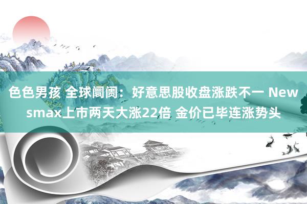 色色男孩 全球阛阓：好意思股收盘涨跌不一 Newsmax上市两天大涨22倍 金价已毕连涨势头