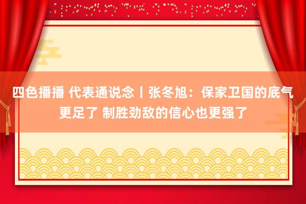 四色播播 代表通说念丨张冬旭：保家卫国的底气更足了 制胜劲敌的信心也更强了