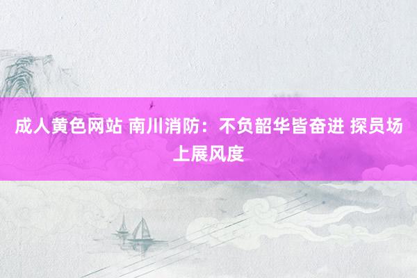 成人黄色网站 南川消防：不负韶华皆奋进 探员场上展风度