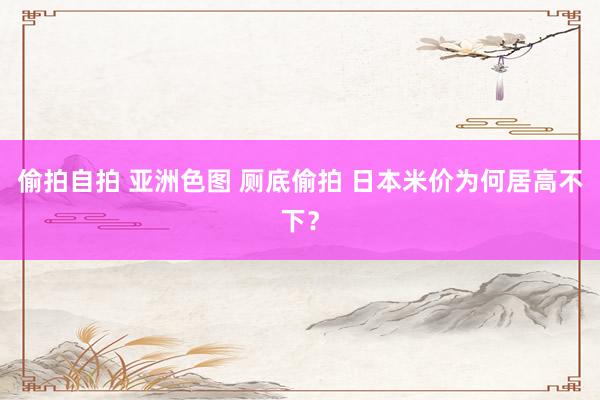 偷拍自拍 亚洲色图 厕底偷拍 日本米价为何居高不下？