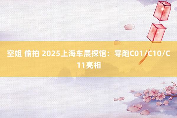 空姐 偷拍 2025上海车展探馆：零跑C01/C10/C11亮相