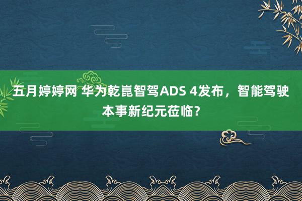 五月婷婷网 华为乾崑智驾ADS 4发布，智能驾驶本事新纪元莅临？