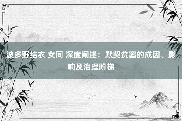 波多野结衣 女同 深度阐述：默契贫窭的成因、影响及治理阶梯
