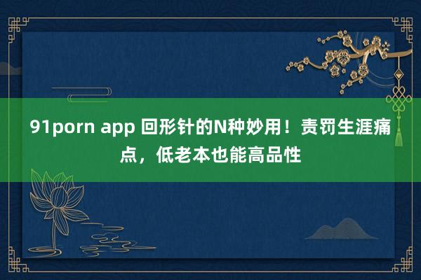 91porn app 回形针的N种妙用！责罚生涯痛点，低老本也能高品性