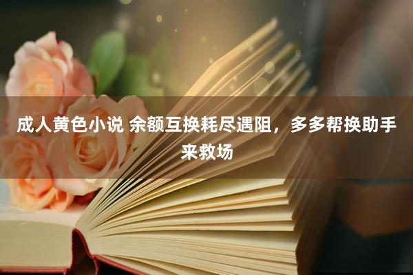 成人黄色小说 余额互换耗尽遇阻，多多帮换助手来救场