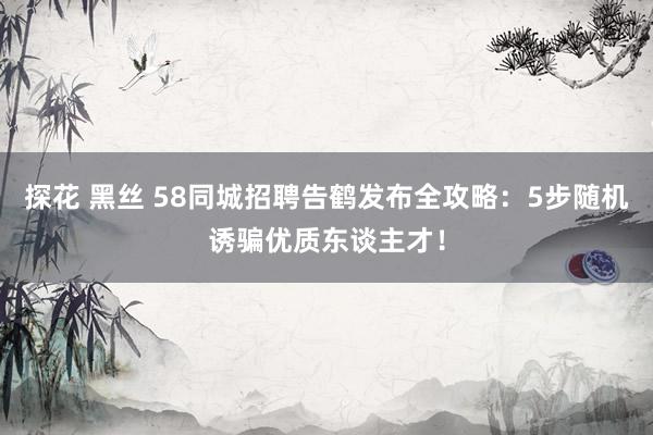探花 黑丝 58同城招聘告鹤发布全攻略：5步随机诱骗优质东谈主才！